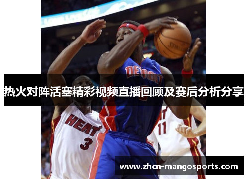 热火对阵活塞精彩视频直播回顾及赛后分析分享